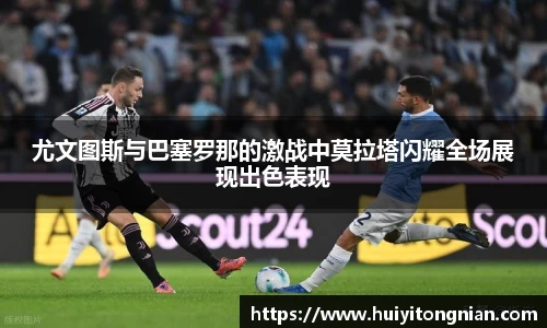 尤文图斯与巴塞罗那的激战中莫拉塔闪耀全场展现出色表现